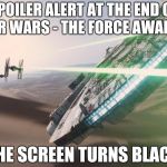 Force Awakens Falcon Star Wars VII | SPOILER ALERT AT THE END OF STAR WARS - THE FORCE AWAKENS THE SCREEN TURNS BLACK | image tagged in force awakens falcon star wars vii | made w/ Imgflip meme maker