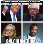 Ben Carson for president !!  Trump, Hilary, Bernie | A BRAIN SURGEON, A MURDERER, A SOCIALIST, AND DONALD TRUMP ARE RUNNING FOR PRESIDENT ONLY IN AMERICA... | image tagged in ben carson for president !! trump hilary bernie | made w/ Imgflip meme maker