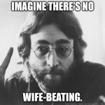 John Lennon, peace, love, yada, yada, yada. | IMAGINE THERE'S NO WIFE-BEATING. | image tagged in john lennon | made w/ Imgflip meme maker