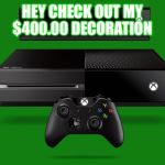 Xbox one | HEY CHECK OUT MY $400.00 DECORATION | image tagged in xbox one | made w/ Imgflip meme maker