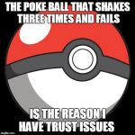 Pokéball | THE POKE BALL THAT SHAKES THREE TIMES AND FAILS IS THE REASON I HAVE TRUST ISSUES | image tagged in pokball | made w/ Imgflip meme maker