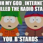 You Bastards South Park | OH MY GOD , INTERNET KILLED THE RADIO STAR YOU  B*STARDS | image tagged in you bastards south park | made w/ Imgflip meme maker