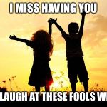 Friends | I MISS HAVING YOU TO LAUGH AT THESE FOOLS WITH | image tagged in friends | made w/ Imgflip meme maker