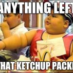 He's still hungry | ANYTHING LEFT IN THAT KETCHUP PACKET? | image tagged in fat kid walks into mcdonalds | made w/ Imgflip meme maker
