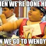 Fat kid walks into mcdonalds | WHEN WE'RE DONE HERE CAN WE GO TO WENDY'S? | image tagged in fat kid walks into mcdonalds | made w/ Imgflip meme maker