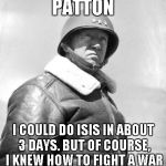 Patton | PATTON I COULD DO ISIS IN ABOUT 3 DAYS. BUT OF COURSE, I KNEW HOW TO FIGHT A WAR | image tagged in patton | made w/ Imgflip meme maker