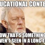 obiwan | EDUCATIONAL CONTENT NOW THAT'S SOMETHING I HAVEN'T SEEN IN A LONG TIME | image tagged in obiwan | made w/ Imgflip meme maker
