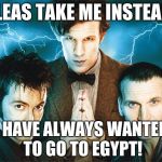 Doctor Who | PLEAS TAKE ME INSTEAD! I HAVE ALWAYS WANTED TO GO TO EGYPT! | image tagged in doctor who | made w/ Imgflip meme maker