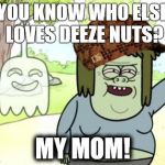 Muscle Man My Mom | YOU KNOW WHO ELSE LOVES DEEZE NUTS? MY MOM! | image tagged in muscle man my mom,scumbag | made w/ Imgflip meme maker