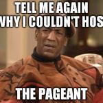Bill Cosby confused | TELL ME AGAIN WHY I COULDN'T HOST THE PAGEANT | image tagged in bill cosby confused | made w/ Imgflip meme maker