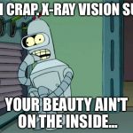 Bender scared boned | OH CRAP. X-RAY VISION SUX YOUR BEAUTY AIN'T ON THE INSIDE... | image tagged in bender scared boned | made w/ Imgflip meme maker