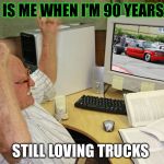 BaggedTrucks | THIS IS ME WHEN I'M 90 YEARS OLD STILL LOVING TRUCKS | image tagged in baggedtrucks | made w/ Imgflip meme maker