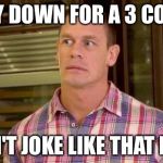 John Cena | STAY DOWN FOR A 3 COUNT DON'T JOKE LIKE THAT MAN | image tagged in john cena | made w/ Imgflip meme maker