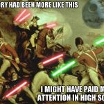 How much cooler would our history be if they would've had lightsabers? | IF HISTORY HAD BEEN MORE LIKE THIS I MIGHT HAVE PAID MORE ATTENTION IN HIGH SCHOOL | image tagged in lightsabers in history,memes,star wars,lightsaber,history,funny | made w/ Imgflip meme maker