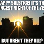 Winter Solstice Stonehenge | HAPPY SOLSTICE! IT'S THE LONGEST NIGHT OF THE YEAR BUT AREN'T THEY ALL? | image tagged in winter solstice stonehenge | made w/ Imgflip meme maker