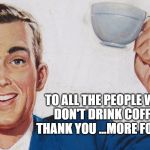 cheers | TO ALL THE PEOPLE WHO DON'T DRINK COFFEE, THANK YOU ...MORE FOR ME! | image tagged in cheers | made w/ Imgflip meme maker