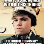 The King of Things  | THE KING OF THINGS WANTS TO BE BURIED WITH ALL HIS THINGS, THE KING OF THINGS MAY NO LONGER HAVE FRIENDS BUT HE WILL HAVE A VERY BIG GRAVE. | image tagged in the king of things  | made w/ Imgflip meme maker