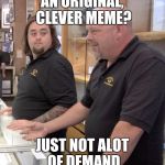 pawn stars rebuttal | AN ORIGINAL, CLEVER MEME? JUST NOT ALOT OF DEMAND | image tagged in pawn stars rebuttal | made w/ Imgflip meme maker