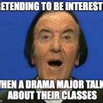Wow. | PRETENDING TO BE INTERESTED WHEN A DRAMA MAJOR TALKS ABOUT THEIR CLASSES | image tagged in wow | made w/ Imgflip meme maker