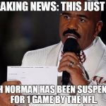 Steve Harvey | BREAKING NEWS: THIS JUST IN... JOSH NORMAN HAS BEEN SUSPENDED FOR 1 GAME BY THE NFL. | image tagged in steve harvey,funny | made w/ Imgflip meme maker