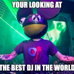 Deadmau5meme | YOUR LOOKING AT THE BEST DJ IN THE WORLD | image tagged in deadmau5meme | made w/ Imgflip meme maker
