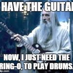 saruman guitar | I HAVE THE GUITAR NOW, I JUST NEED THE RING-O, TO PLAY DRUMS.. | image tagged in saruman guitar | made w/ Imgflip meme maker