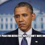 Obama Sad Face | MY PLAN FOR DEFEATING ISIS?  I DON'T HAVE ONE | image tagged in obama sad face | made w/ Imgflip meme maker