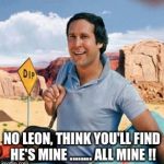 Chevy Chase | NO LEON, THINK YOU'LL FIND HE'S MINE ........ ALL MINE !! | image tagged in chevy chase | made w/ Imgflip meme maker