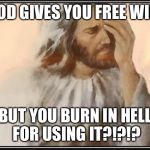 Face palm jesus | GOD GIVES YOU FREE WILL BUT YOU BURN IN HELL FOR USING IT?!?!? | image tagged in face palm jesus | made w/ Imgflip meme maker