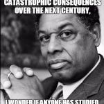 Thomas Sowell | WITH THE "GLOBAL WARMING" ZEALOTS PREDICTING CATASTROPHIC CONSEQUENCES OVER THE NEXT CENTURY, I WONDER IF ANYONE HAS STUDIED HOW ACCURATE FI | image tagged in thomas sowell | made w/ Imgflip meme maker