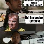 Everyone is seeing The Force Awakens, well mostly everyone. | So, going to the movies? Everyone's seeing Star Wars, are you? No! I'm seeing Sisters! | image tagged in the rock driving,memes,star wars,captain kirk,the force awakens | made w/ Imgflip meme maker