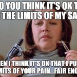 Misery | SO YOU THINK IT'S OK TO PUSH THE LIMITS OF MY SANITY? THEN I THINK IT'S OK THAT I PUSH THE LIMITS OF YOUR PAIN...FAIR ENOUGH?? | image tagged in misery | made w/ Imgflip meme maker