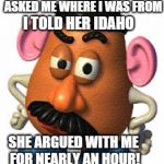 No, I da ho! | SO, THIS BLONDE IN VEGAS ASKED ME WHERE I WAS FROM I TOLD HER IDAHO SHE ARGUED WITH ME FOR NEARLY AN HOUR! | image tagged in mr potato head,memes,no hater tater,funny memes | made w/ Imgflip meme maker