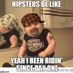 funny baby assbeater | HIPSTERS BE LIKE YEAH I BEEN RIDIN' SINCE DAY ONE | image tagged in funny baby assbeater,scumbag | made w/ Imgflip meme maker
