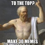 socrates | HOW DO YOU GET TO THE TOP? MAKE 30 MEMES PER DAY | image tagged in socrates | made w/ Imgflip meme maker