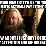 Robert Baratheon | YOU MEAN NOW THAT I'M ON THE THRONE  I NEED TO ACTUALLY PAY ATTENTION? HOW ABOUT I JUST HAVE OTHERS PAY ATTENTION FOR ME INSTEAD?? | image tagged in robert baratheon | made w/ Imgflip meme maker