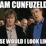 Top Gear | I AM CUNFUZELD! WHY ELSE WOULD I LOOK LIKE THIS! | image tagged in top gear | made w/ Imgflip meme maker