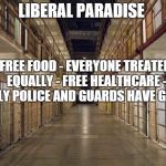 Prison | LIBERAL PARADISE FREE FOOD - EVERYONE TREATED EQUALLY - FREE HEALTHCARE - ONLY POLICE AND GUARDS HAVE GUNS | image tagged in prison | made w/ Imgflip meme maker