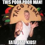tacoGuy | THIS POOR POOR MAN! EAT PIZZA KIDS! | image tagged in tacoguy | made w/ Imgflip meme maker