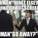 Doctor Who Insane Missy | WOMAN:"WHAT ELSE AM I GONA DO BUT SCREAM!" MAN"GO AWAY?" | image tagged in doctor who insane missy | made w/ Imgflip meme maker