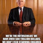 The force behind major wars | WE'RE THE ROTHSCHILDS' WE HAVE OVER 500 TRILLION DOLLARS, WE DON'T FEED STARVING CHILDREN WE PLAN WARS FOR MORE PROFIT | image tagged in evelyn robert de rothschild | made w/ Imgflip meme maker