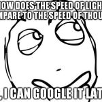 Questionz | HOW DOES THE SPEED OF LIGHT COMPARE TO THE SPEED OF THOUGHT EH, I CAN GOOGLE IT LATER | image tagged in questionz | made w/ Imgflip meme maker