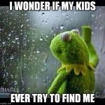 Kermit | I WONDER IF MY KIDS EVER TRY TO FIND ME | image tagged in kermit | made w/ Imgflip meme maker