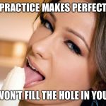 Woman eating banana | PRACTICE MAKES PERFECT BUT IT WON'T FILL THE HOLE IN YOUR SOUL | image tagged in woman eating banana | made w/ Imgflip meme maker