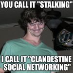 Stalking | YOU CALL IT "STALKING" I CALL IT "CLANDESTINE SOCIAL NETWORKING" | image tagged in pervy,stalking,creepy,memes,social media | made w/ Imgflip meme maker