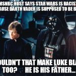 Darth Vader & Luke Skywalker | MSNBC HOST SAYS STAR WARS IS RACIST BECAUSE DARTH VADER IS SUPPOSED TO BE BLACK SHOULDN'T THAT MAKE LUKE BLACK TOO?      HE IS HIS FATHER... | image tagged in darth vader  luke skywalker | made w/ Imgflip meme maker