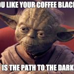 That is the Path To The Dark Side | YOU LIKE YOUR COFFEE BLACK? THAT IS THE PATH TO THE DARK SIDE | image tagged in that is the path to the dark side | made w/ Imgflip meme maker