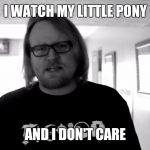 I don't care what you think | I WATCH MY LITTLE PONY AND I DON'T CARE | image tagged in i don't care what you think | made w/ Imgflip meme maker