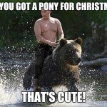 Father Russia  | OH YOU GOT A PONY FOR CHRISTMAS THAT'S CUTE! | image tagged in father russia  | made w/ Imgflip meme maker