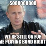 Fuck You Russia ! | SOOOOOOOOO WE'RE STILL ON FOR ME PLAYING BOND RIGHT? | made w/ Imgflip meme maker